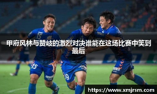 甲府风林与赞岐的激烈对决谁能在这场比赛中笑到最后