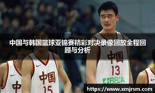中国与韩国篮球亚锦赛精彩对决录像回放全程回顾与分析